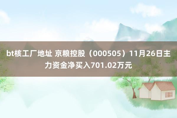 bt核工厂地址 京粮控股（000505）11月26日主力资金净买入701.02万元