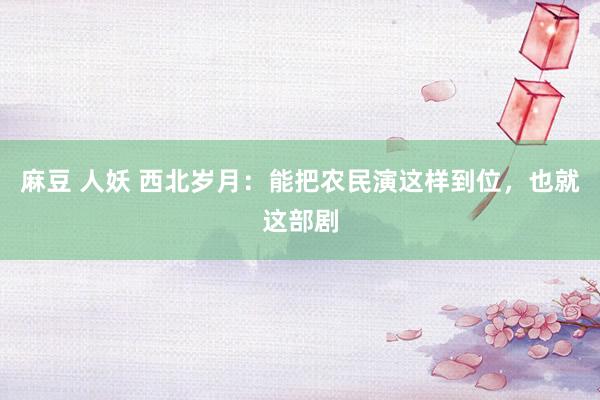 麻豆 人妖 西北岁月：能把农民演这样到位，也就这部剧