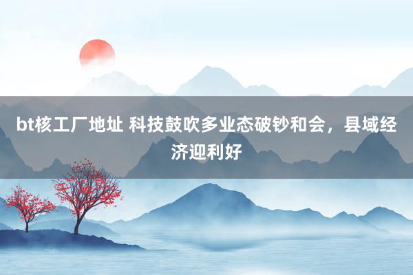 bt核工厂地址 科技鼓吹多业态破钞和会，县域经济迎利好