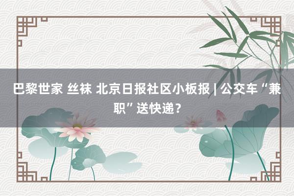 巴黎世家 丝袜 北京日报社区小板报 | 公交车“兼职”送快递？