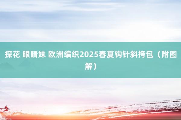 探花 眼睛妹 欧洲编织2025春夏钩针斜挎包（附图解）
