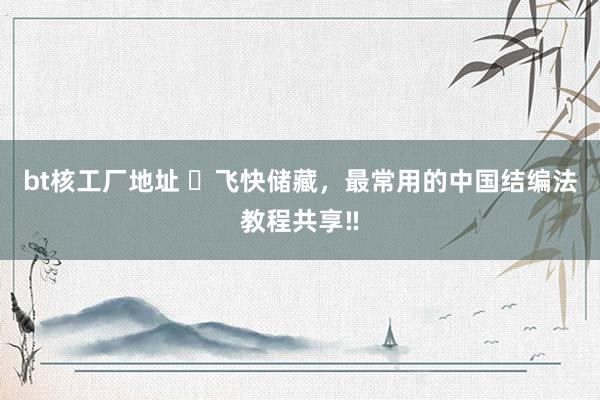 bt核工厂地址 ❤飞快储藏，最常用的中国结编法教程共享‼