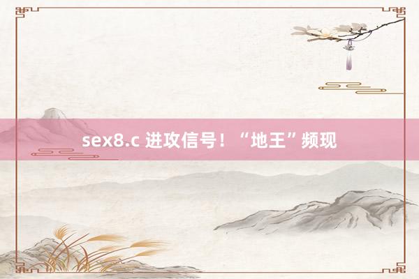 sex8.c 进攻信号！“地王”频现