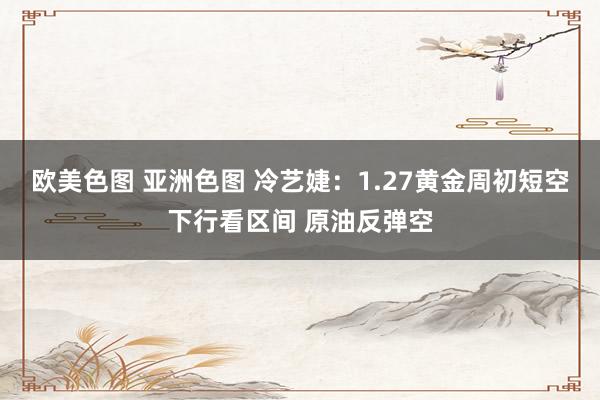 欧美色图 亚洲色图 冷艺婕：1.27黄金周初短空下行看区间 原油反弹空