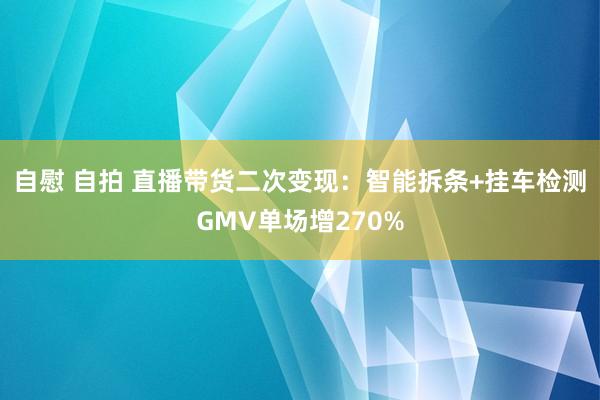 自慰 自拍 直播带货二次变现：智能拆条+挂车检测GMV单场增270%