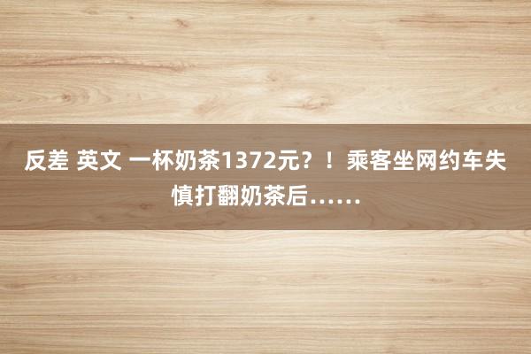 反差 英文 一杯奶茶1372元？！乘客坐网约车失慎打翻奶茶后……