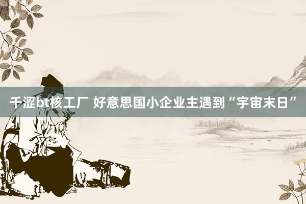千涩bt核工厂 好意思国小企业主遇到“宇宙末日”