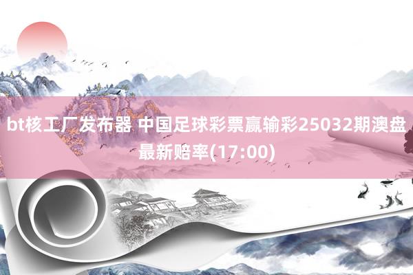 bt核工厂发布器 中国足球彩票赢输彩25032期澳盘最新赔率(17:00)